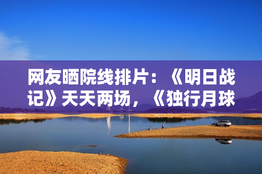 网友晒院线排片：《明日战记》天天两场，《独行月球》天天22场