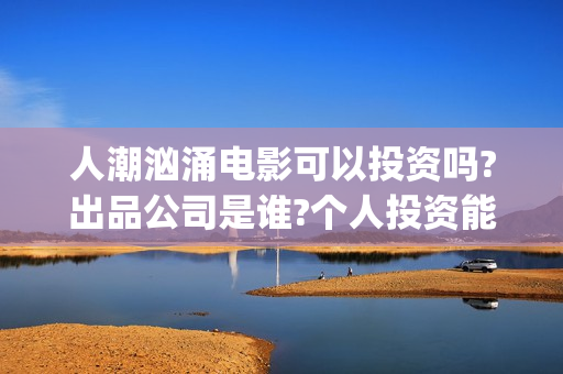 人潮汹涌电影可以投资吗?出品公司是谁?个人投资能赚钱吗?(人潮汹涌电影吓人吗)