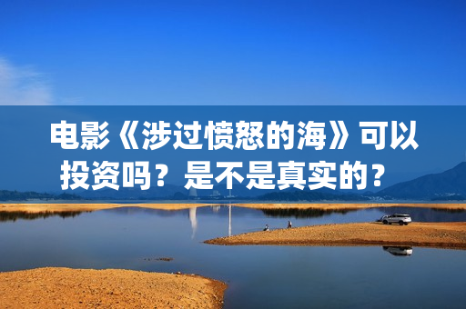 电影《涉过愤怒的海》可以投资吗？是不是真实的？ (电影涉过愤怒的海剧情介绍)