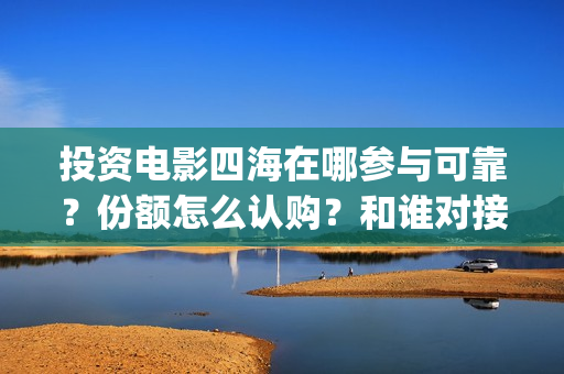 投资电影四海在哪参与可靠？份额怎么认购？和谁对接？(四海电影在哪拍的)