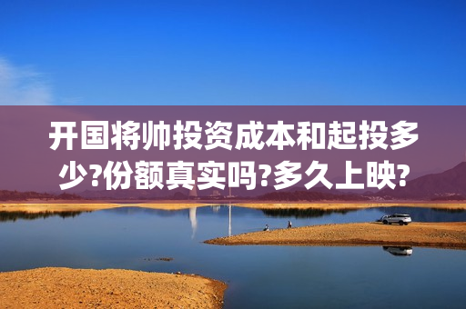 开国将帅投资成本和起投多少?份额真实吗?多久上映?(开国将帅幸存)