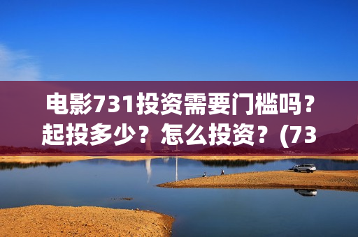 电影731投资需要门槛吗？起投多少？怎么投资？(731电影成本)