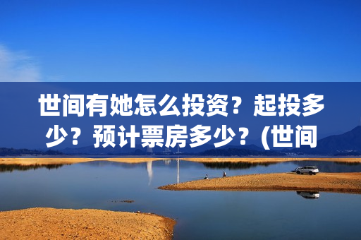 世间有她怎么投资？起投多少？预计票房多少？(世间有她预售)