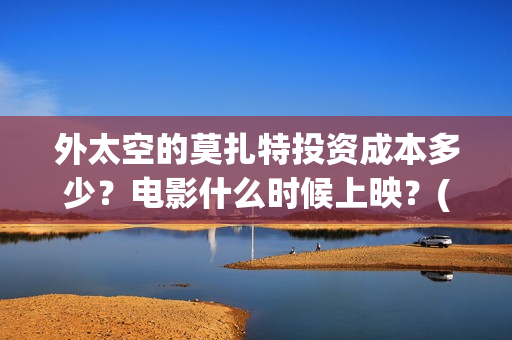 外太空的莫扎特投资成本多少？电影什么时候上映？(外太空的莫扎特演员表)