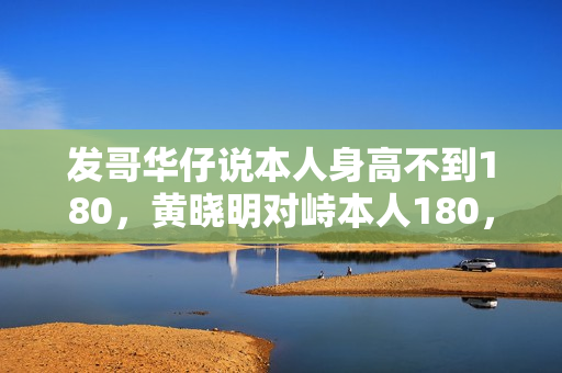 发哥华仔说本人身高不到180，黄晓明对峙本人180，同框就为难了！
