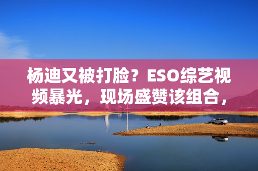杨迪又被打脸？ESO综艺视频暴光，现场盛赞该组合，自动约请下台,股市经典口诀：“换手率”涨三不追，跌四不压.看完！