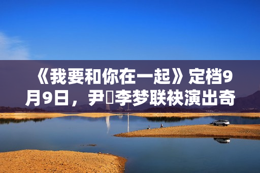 《我要和你在一起》定档9月9日，尹昉李梦联袂演出奇异虐恋