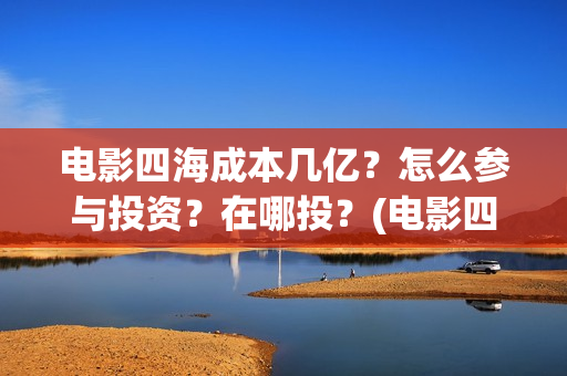 电影四海成本几亿？怎么参与投资？在哪投？(电影四海投资方)