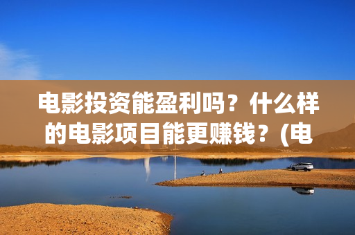 电影投资能盈利吗？什么样的电影项目能更赚钱？(电影投资到底有多暴利)