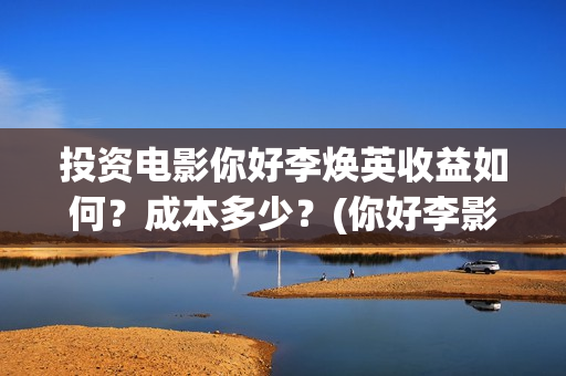 投资电影你好李焕英收益如何？成本多少？(你好李影评)