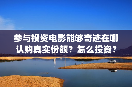 参与投资电影能够奇迹在哪认购真实份额？怎么投资？(参与投资电影能赚钱吗)
