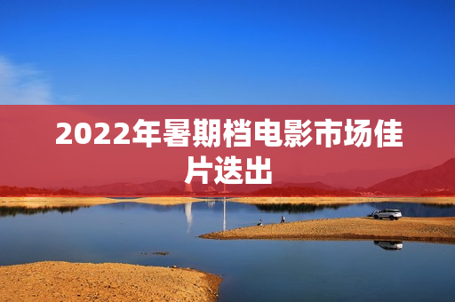 2022年暑期档电影市场佳片迭出