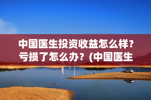 中国医生投资收益怎么样？亏损了怎么办？(中国医生投资成本)
