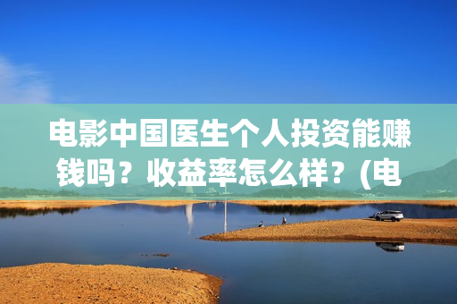 电影中国医生个人投资能赚钱吗？收益率怎么样？(电影中国医生角色介绍)