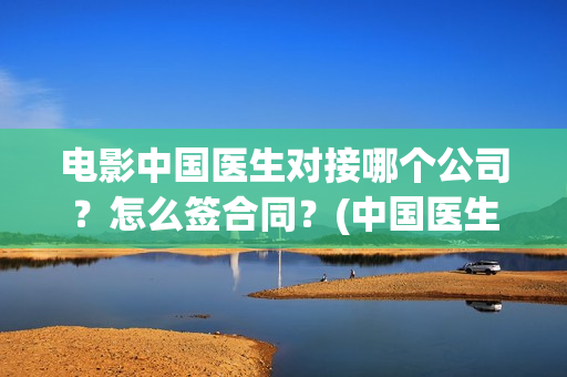电影中国医生对接哪个公司？怎么签合同？(中国医生电影表达了什么意思)