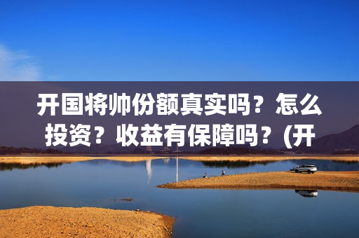 开国将帅份额真实吗？怎么投资？收益有保障吗？(开国将帅共多少人)
