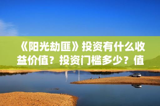 《阳光劫匪》投资有什么收益价值？投资门槛多少？值得投资吗？(阳光劫匪2020)