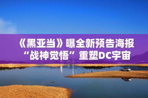 《黑亚当》曝全新预告海报 “战神觉悟”重塑DC宇宙品级次序