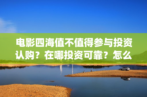 电影四海值不值得参与投资认购？在哪投资可靠？怎么投？(四海电影百度百科)