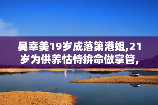 吴幸美19岁成落第港姐,21岁为供养怙恃拚命做掌管,饮断片酒