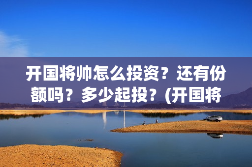 开国将帅怎么投资？还有份额吗？多少起投？(开国将军怎么定军衔)