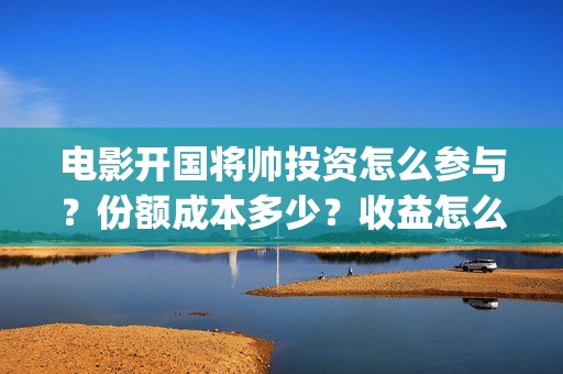 电影开国将帅投资怎么参与？份额成本多少？收益怎么样？(开国将帅电影出品方)