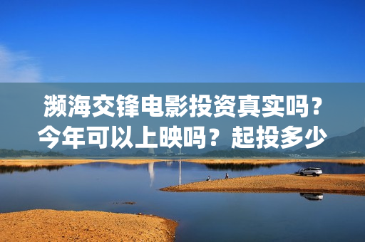 濒海交锋电影投资真实吗？今年可以上映吗？起投多少？(濒海交锋电影视频)