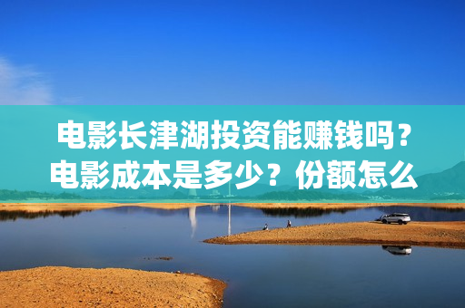 电影长津湖投资能赚钱吗？电影成本是多少？份额怎么认购？(电影长津湖投资公司)