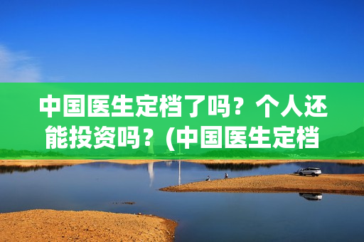 中国医生定档了吗？个人还能投资吗？(中国医生定档了嘛)