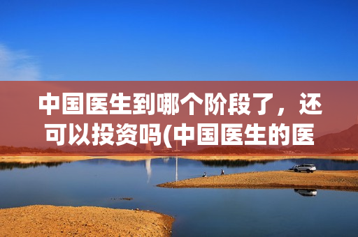 中国医生到哪个阶段了，还可以投资吗(中国医生的医生)