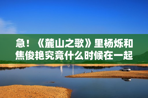 急!《麓山之歌》里杨烁和焦俊艳究竟什么时候在一起! 急!《麓山之歌》里杨烁和焦俊艳究竟什么时候在一起!