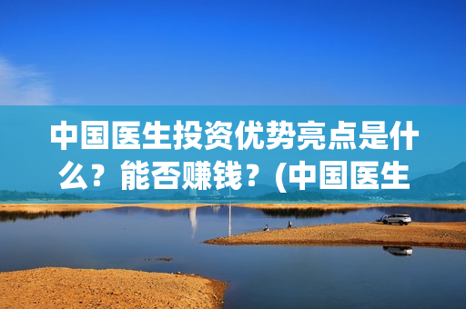 中国医生投资优势亮点是什么？能否赚钱？(中国医生投资方有哪些)