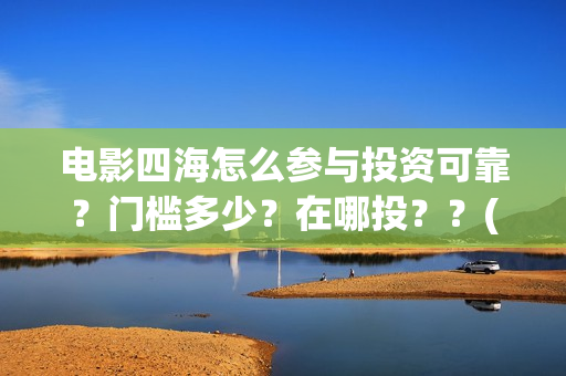 电影四海怎么参与投资可靠？门槛多少？在哪投？？(电影四海怎么投资)