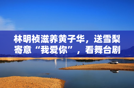 林明祯滋养黄子华，送雪梨寄意“我爱你”，看舞台剧开眼界