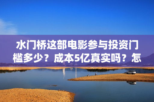 水门桥这部电影参与投资门槛多少？成本5亿真实吗？怎么投？》(水门桥电影有吗)