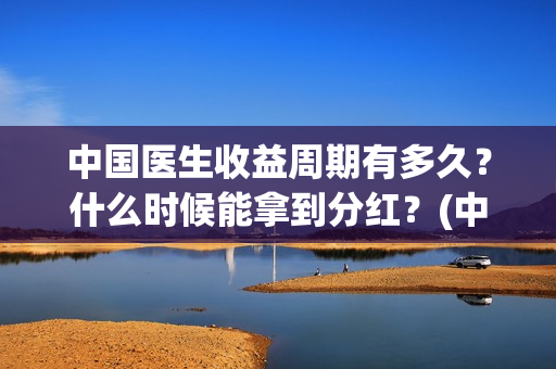 中国医生收益周期有多久？什么时候能拿到分红？(中国医生收入排名)