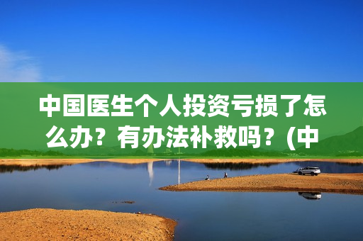 中国医生个人投资亏损了怎么办？有办法补救吗？(中国医生投资方是谁)