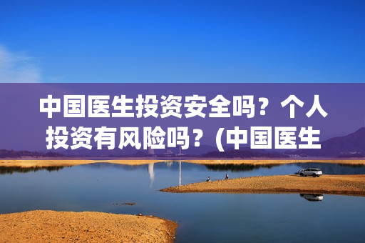 中国医生投资安全吗？个人投资有风险吗？(中国医生投资金额)