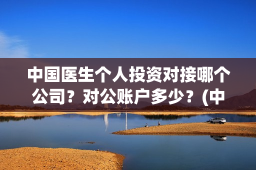 中国医生个人投资对接哪个公司？对公账户多少？(中国医生个人投资有保障吗)