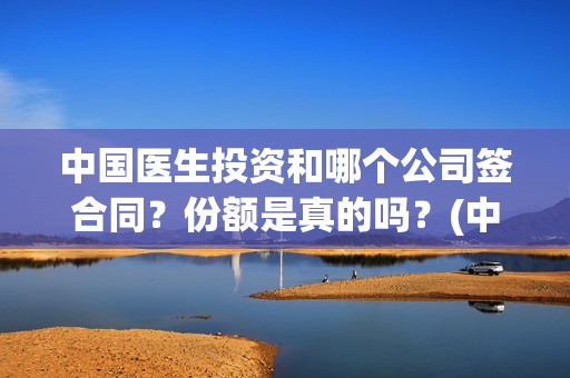中国医生投资和哪个公司签合同？份额是真的吗？(中国医生投资公司)