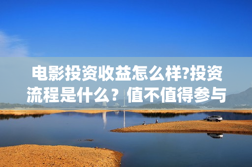 电影投资收益怎么样?投资流程是什么？值不值得参与投资？(电影投资盈利)