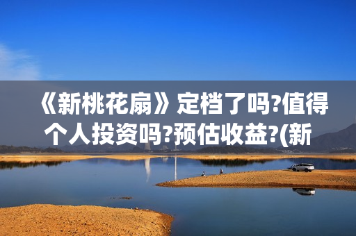 《新桃花扇》定档了吗?值得个人投资吗?预估收益?(新桃花扇 电影演员表)