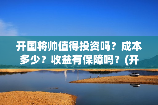 开国将帅值得投资吗？成本多少？收益有保障吗？(开国将帅还有谁)