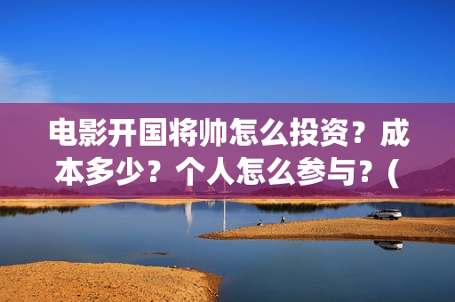 电影开国将帅怎么投资？成本多少？个人怎么参与？(开国将帅主演)
