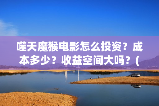 噬天魔猴电影怎么投资？成本多少？收益空间大吗？(噬天魔猴投资)