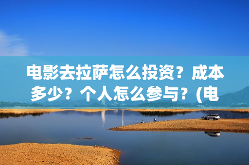 电影去拉萨怎么投资？成本多少？个人怎么参与？(电影去拉萨2021年上映时间)