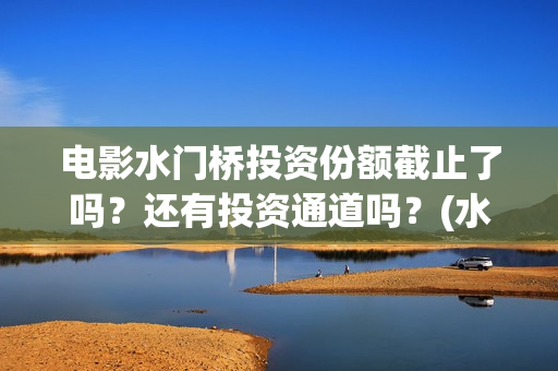电影水门桥投资份额截止了吗？还有投资通道吗？(水门桥电影投资项目)