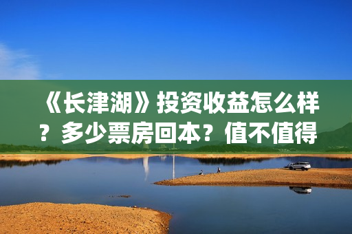 《长津湖》投资收益怎么样？多少票房回本？值不值得投资？(长津湖投资成本13亿)