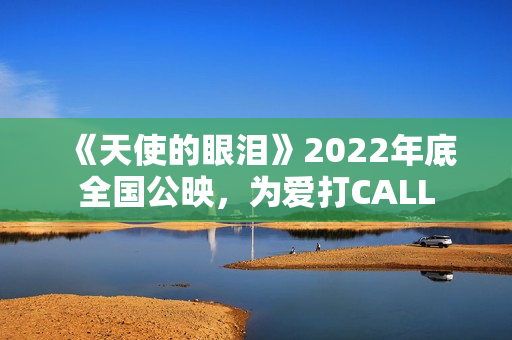 《天使的眼泪》2022年底全国公映，为爱打CALL