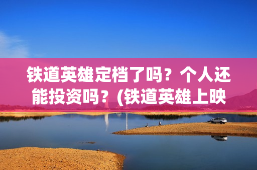 铁道英雄定档了吗？个人还能投资吗？(铁道英雄上映)